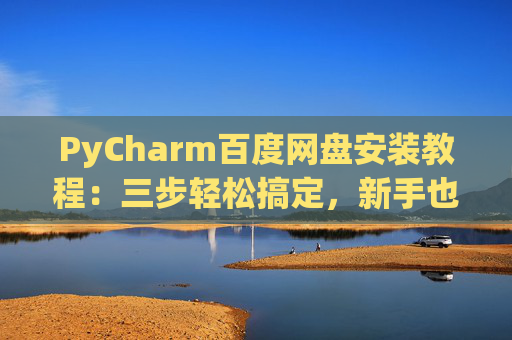PyCharm百度网盘安装教程：三步轻松搞定，新手也能快速上手